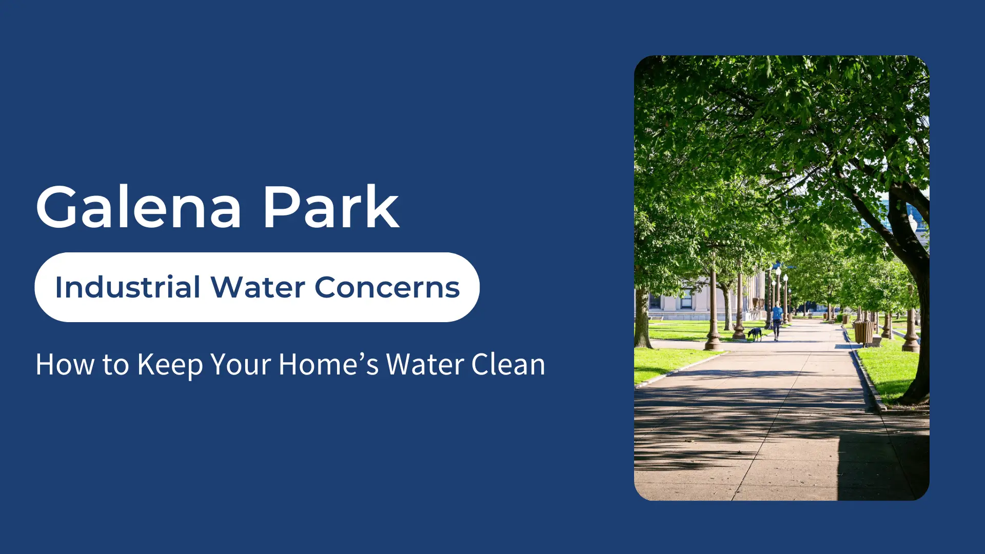 Informative banner image addressing Galena Park industrial water concerns, featuring a clean design with a deep blue background and bold white text reading “Galena Park: Industrial Water Concerns – How to Keep Your Home’s Water Clean.” On the right side, there’s a bright, tree-lined pedestrian walkway with a person walking a dog, representing a local neighborhood. This graphic highlights issues of industrial pollution and offers tips for maintaining clean household water in Galena Park, Texas. Ideal for blogs or articles on water quality, urban contamination, and residential water safety.