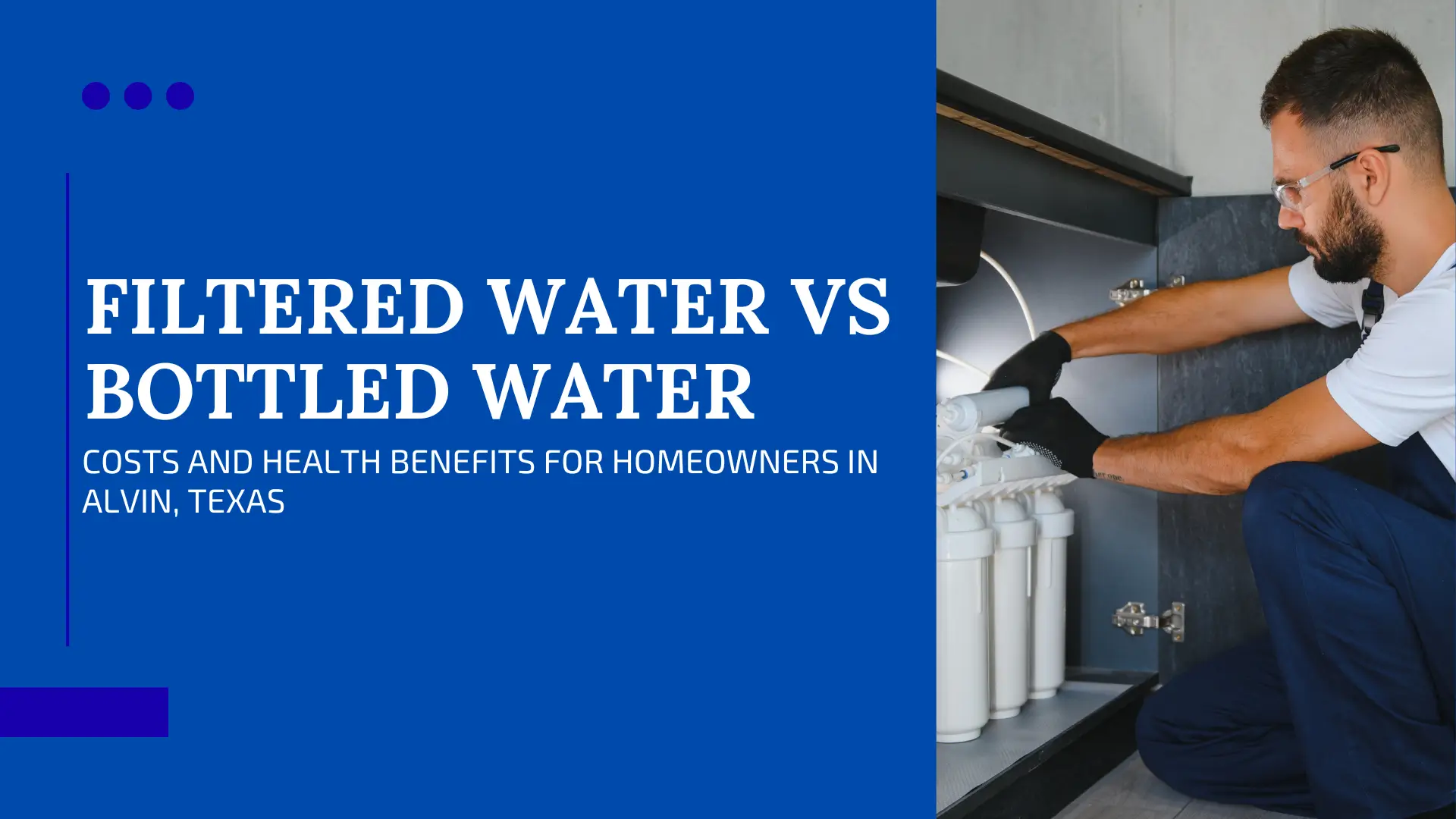 "Banner image for a guide titled 'Filtered Water vs Bottled Water: Costs and Health Benefits for Homeowners in Alvin, Texas.' The left side is solid deep blue with the title text in large, bold white capital letters. The right side features a photograph of a male technician, wearing glasses and a blue jumpsuit with black gloves, kneeling on the floor while installing or maintaining a multi-stage, white under-sink water filtration system inside a dark cabinet."