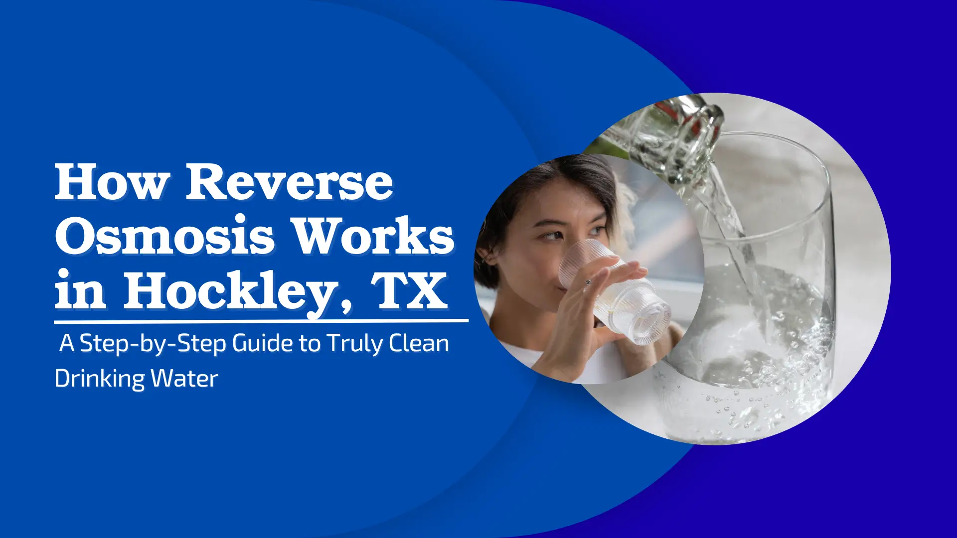 Blog banner image for a guide on water purification. The banner features a deep blue background with a large white title: "How Reverse Osmosis Works in Hockley, TX" and the subtitle: "A Step-by-Step Guide to Truly Clean Drinking Water." The graphic illustrates the topic with a composite image of a woman taking a satisfying sip of clean water from a small cup, overlaid on a shot of clear water being actively poured from a pitcher into a tall drinking glass. The image visually conveys the theme of obtaining pure drinking water through Reverse Osmosis technology.