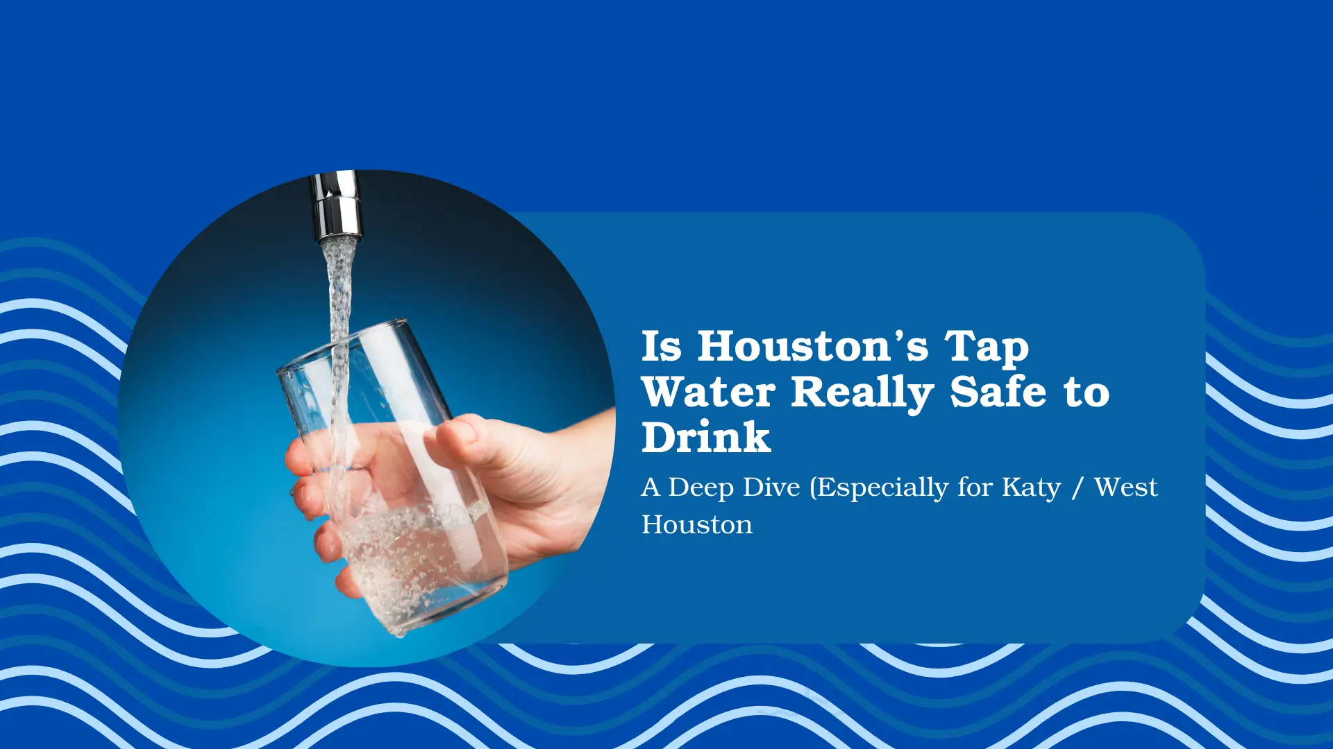 A blog banner featuring a close-up photo of a hand holding a transparent glass under a running tap, as it fills with clear water. The image is set against a bright blue background with wave patterns symbolizing water flow. On the right side, bold white text reads: "Is Houston’s Tap Water Really Safe to Drink," followed by a subtitle in smaller text: "A Deep Dive (Especially for Katy / West Houston)." The design suggests an informative guide or blog post focused on evaluating the safety and quality of tap water in Houston, particularly for residents in the Katy and West Houston areas.