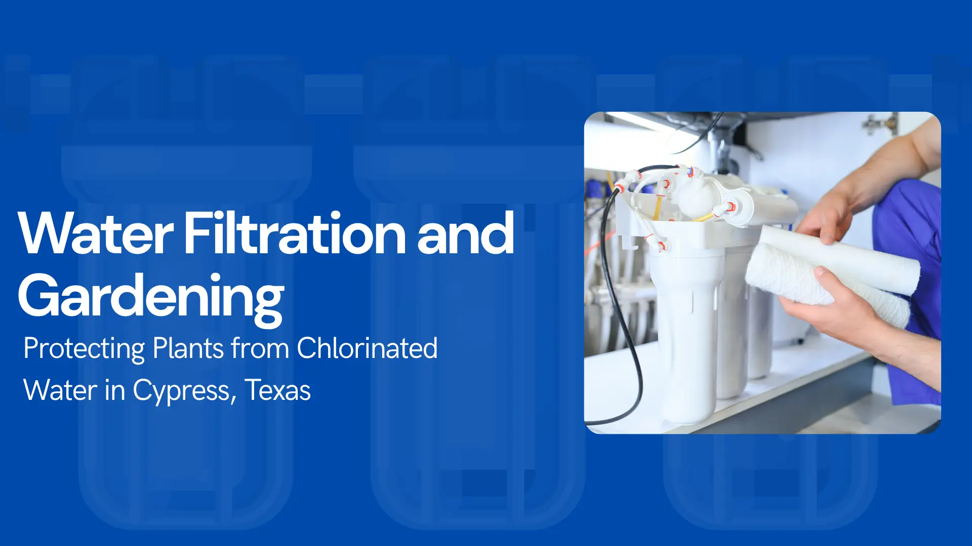 "A horizontal blog banner with a blue and white theme. The title 'Water Filtration and Gardening' is prominently displayed in large, white, sans-serif text on the left. Below it, in smaller white text, is the subtitle: 'Protecting Plants from Chlorinated Water in Cypress, Texas'. The background is a slightly transparent, darker blue with a faint overlay of repeating water filter outlines. On the right side, there's a inset, slightly rounded rectangular photo showing a close-up of a person's hands wearing gloves, holding white cloths or filter wrappers, and working on a multi-stage white whole-house water filtration system installed beneath a sink or utility area. The system consists of multiple cylindrical filter housings and various hoses and connectors."