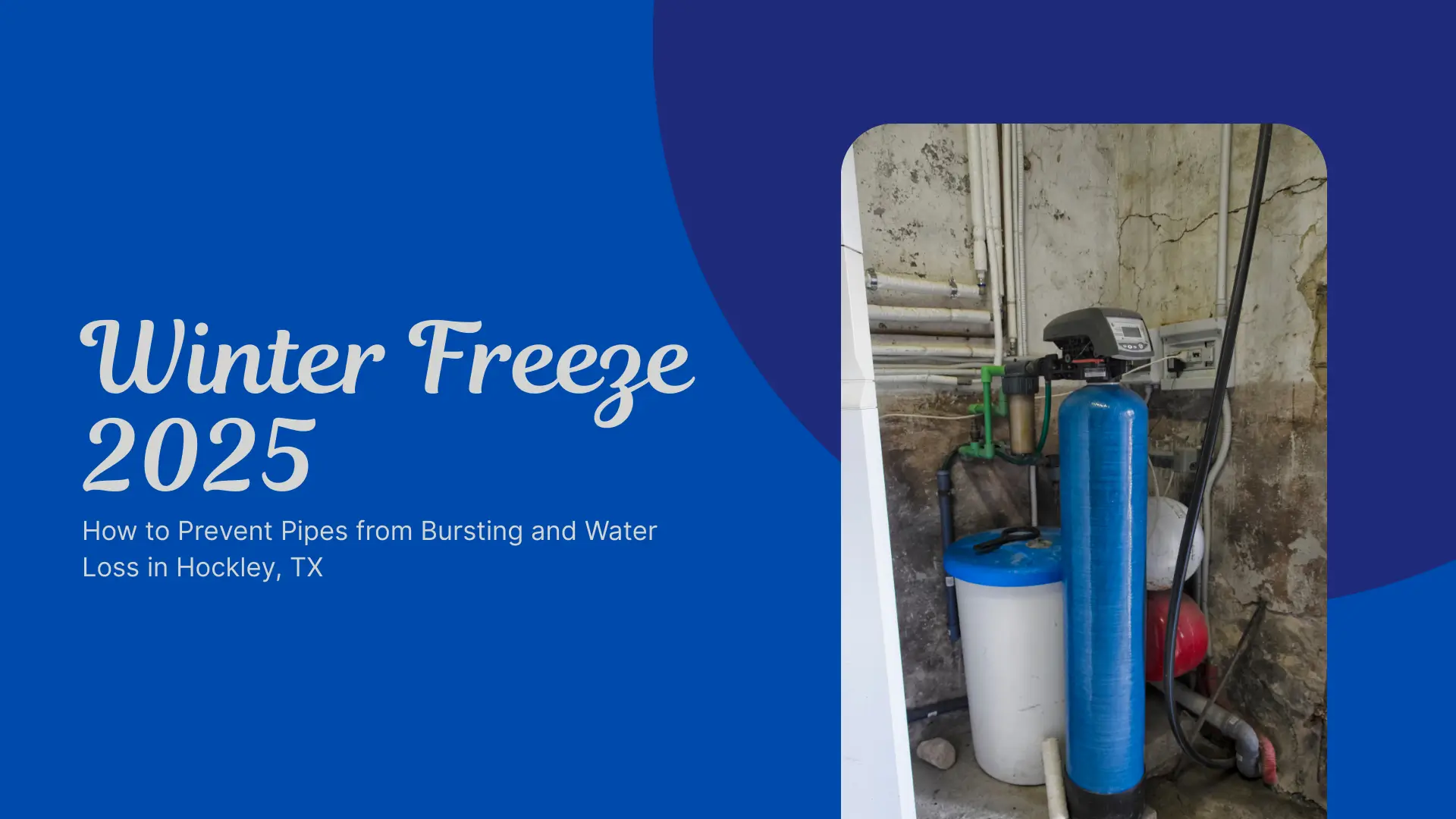 Winter Weatherization (Top Left): Titled "Winter Freeze 2025: How to Prevent Pipes from Bursting and Water Loss in Hockley, TX." This section features an image of a residential basement or utility room showing a large, blue, cylindrical water filtration/softening tank and associated plumbing (pipes and valves) against a concrete wall, illustrating a potential area for pipe freezing.