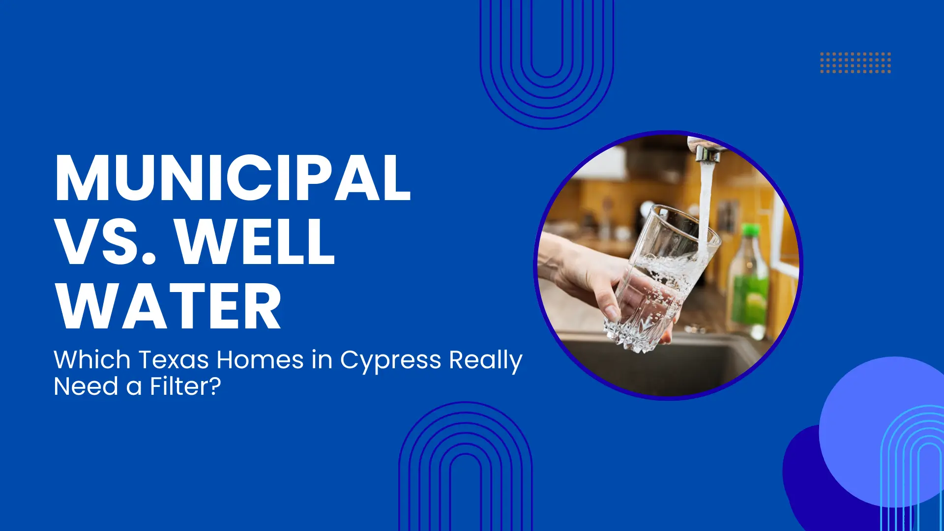 "MUNICIPAL VS. WELL WATER: Which Texas Homes in Cypress Really Need a Filter?" (Blue banner, image of hand holding glass of water under a running faucet).