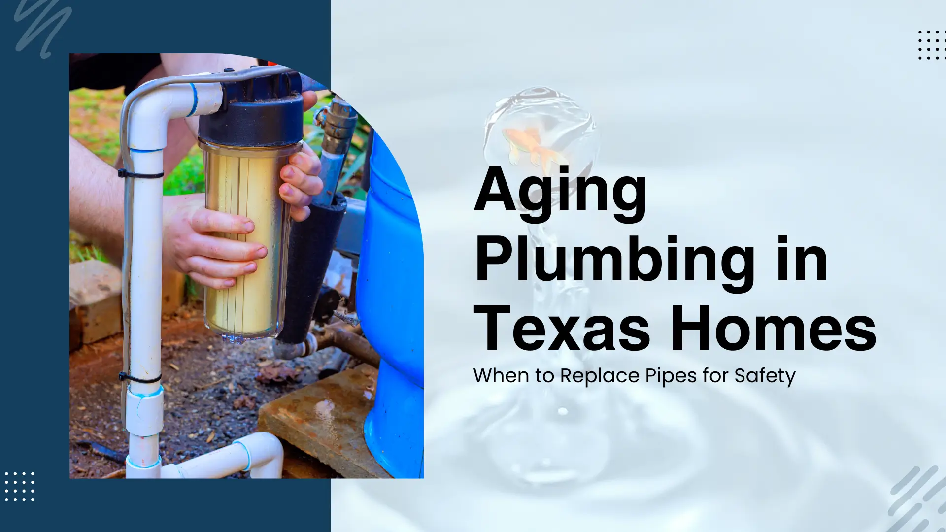 An informative guide banner titled "Aging Plumbing in Texas Homes: When to Replace Pipes for Safety." The visual includes a vertical inset of a person maintaining a home water filtration unit and an artistic background of a water droplet containing a small goldfish, symbolizing water purity. The color palette is professional navy and light blue with a clean, modern layout.