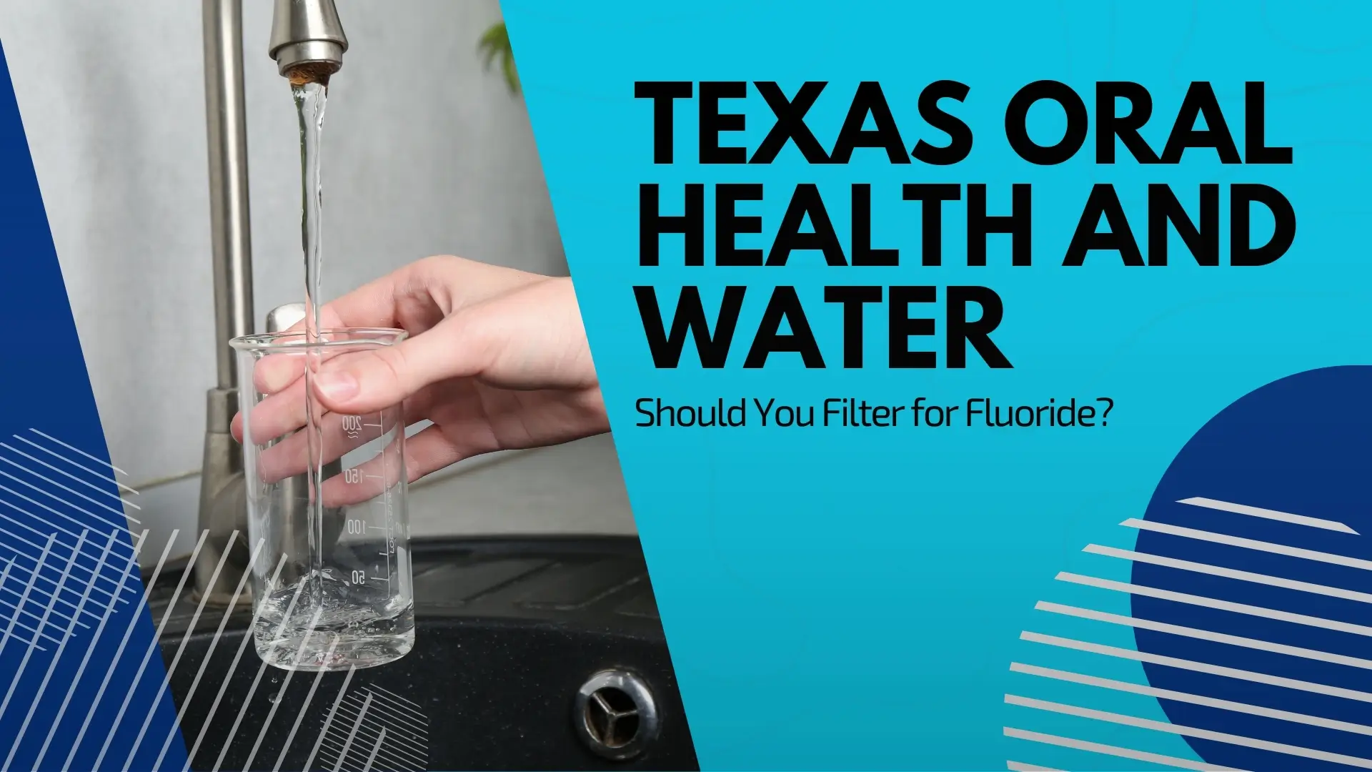 An informational banner titled "TEXAS ORAL HEALTH AND WATER: Should You Filter for Fluoride?" The title is written in bold black and blue text on a teal background with subtle topographic line patterns. The left side of the banner features a photograph of a person's hand holding a clear, graduated glass beaker under a running silver kitchen faucet, filling it with water. The design is accented with dark blue geometric shapes and white striped patterns.
