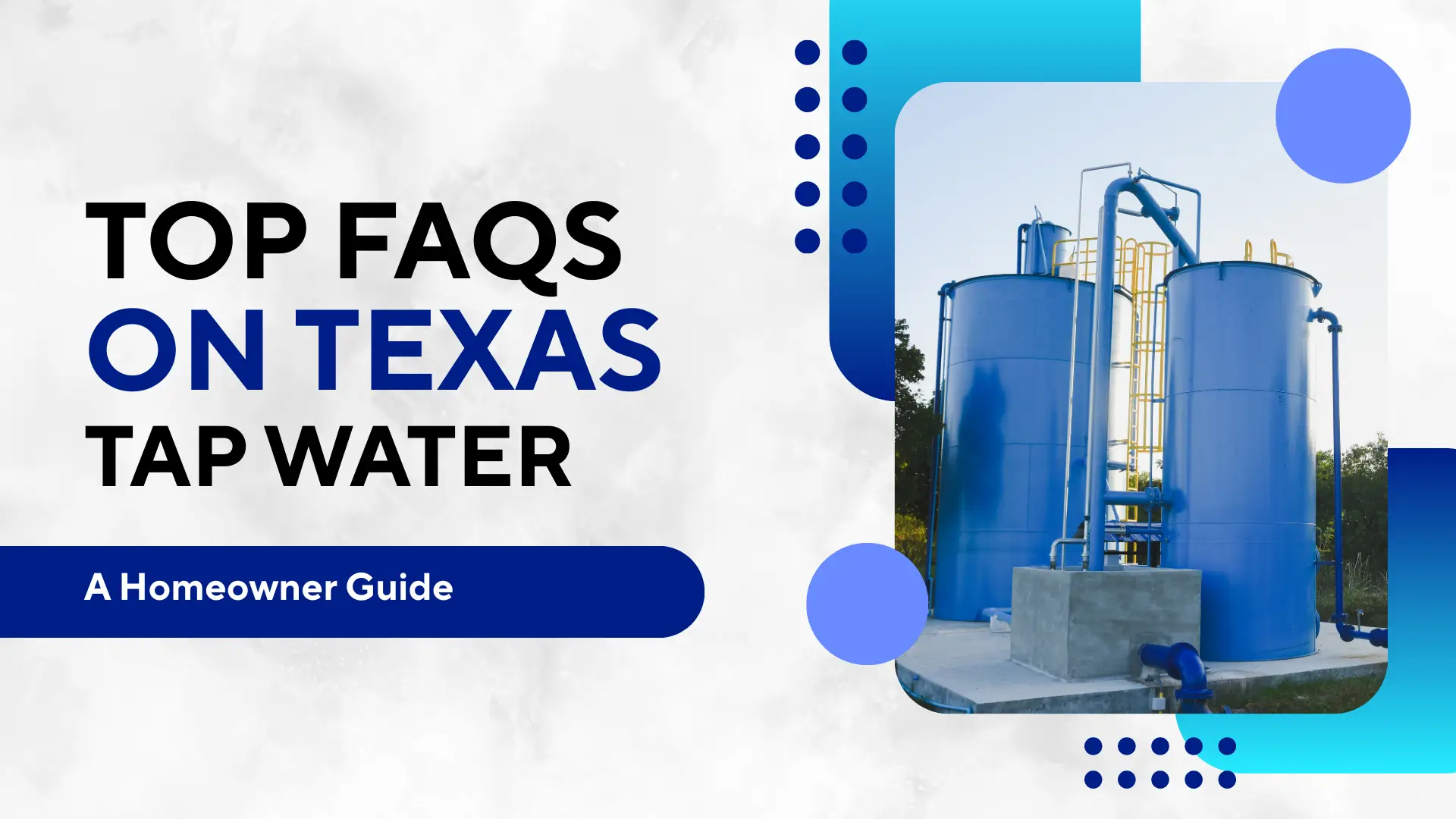 A blog header titled 'TOP FAQs ON TEXAS TAP WATER' in bold, black and navy blue uppercase lettering, followed by a navy blue subtitle bar reading 'A Homeowner Guide.' To the right, an inset photograph shows two large, industrial blue water storage tanks connected by pipes and a yellow ladder against a natural outdoor backdrop. The design features a modern, clean aesthetic with a white textured background, decorated with blue geometric circles, rounded frames, and dotted patterns.