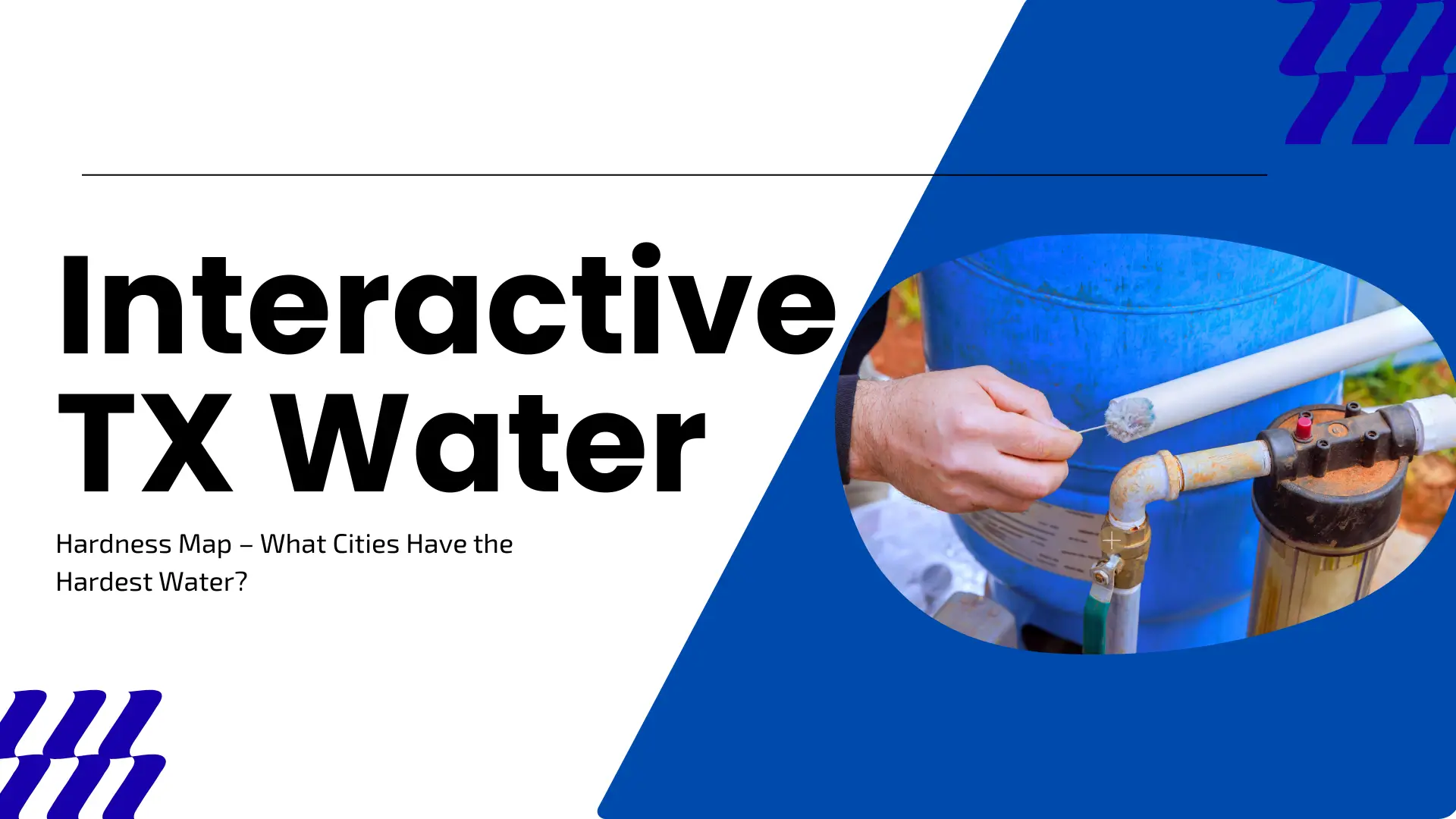 A clean, professional banner with a diagonal white and blue split. The left side features bold black text: "Interactive TX Water," with a subheadline: "Hardness Map – What Cities Have the Hardest Water?" On the right, an oval-shaped image shows a close-up of a blue water filtration tank and PVC piping, with a hand pointing to a pipe connection. Decorative blue chevron patterns appear in the corners.