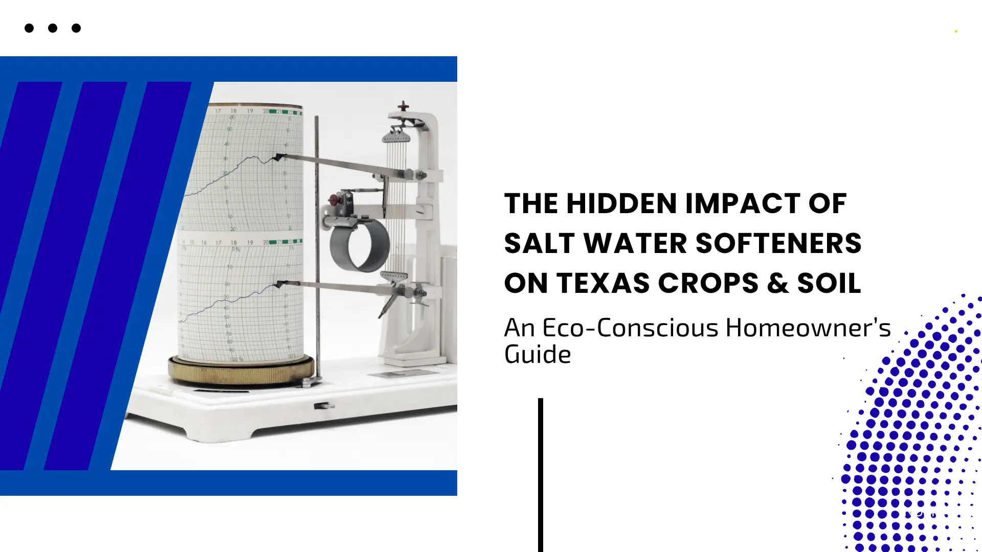 An eco-focused informational banner. The left side features a white background with a scientific hygrometer or recording instrument with a rotating paper drum and a blue geometric striped border. The right side contains black text: "THE HIDDEN IMPACT OF SALT WATER SOFTENERS ON TEXAS CROPS & SOIL," with the sub-header "An Eco-Conscious Homeowner’s Guide." A blue halftone dot pattern curves along the bottom right edge.