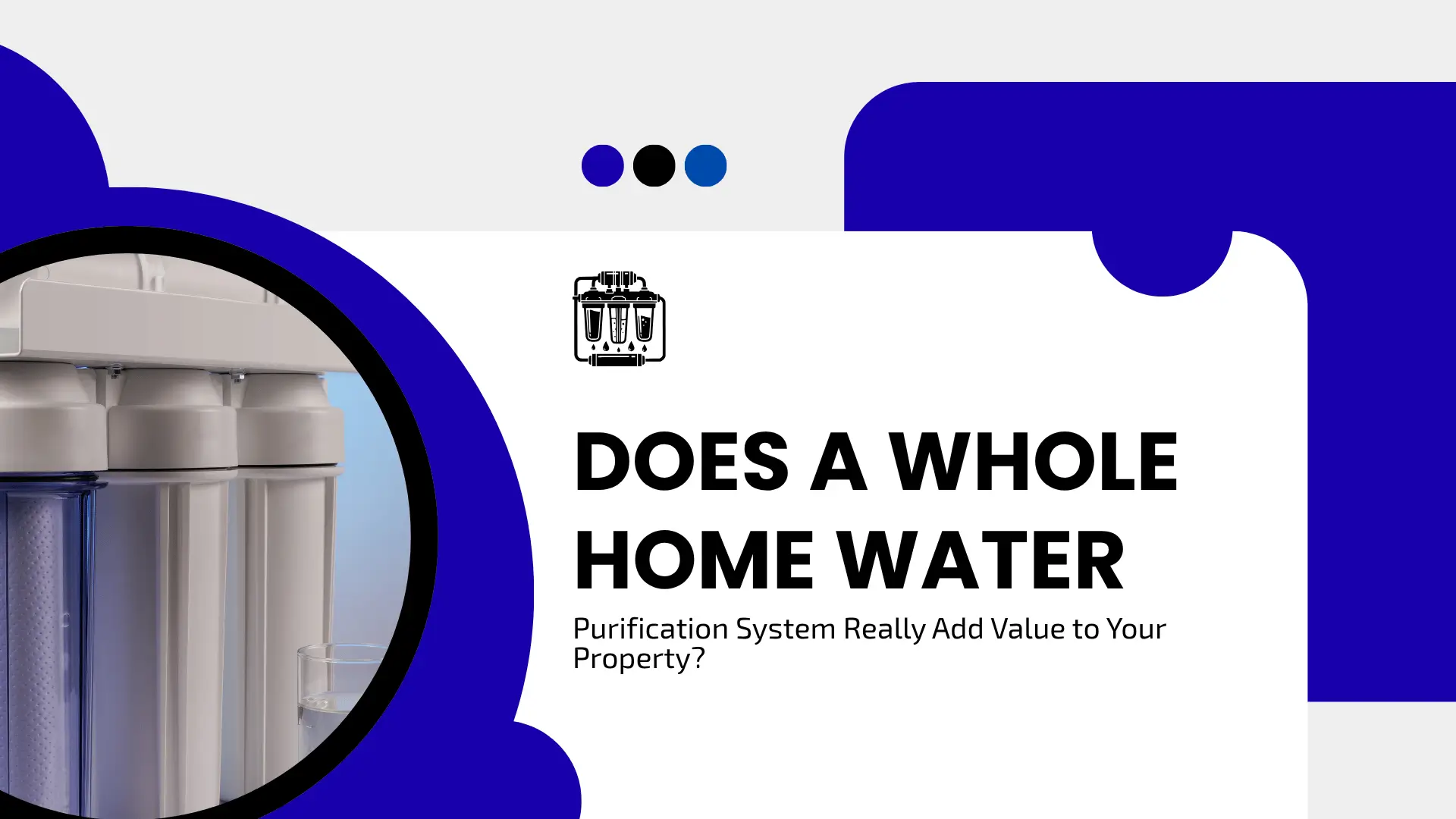 Professional digital banner titled "Does a Whole Home Water Purification System Really Add Value to Your Property?" Featuring a clean blue and white geometric design with an inset circular image showing a close-up of a multi-stage water filtration system and a glass of clear water. A black line icon of a water filter sits above the bold black typography.