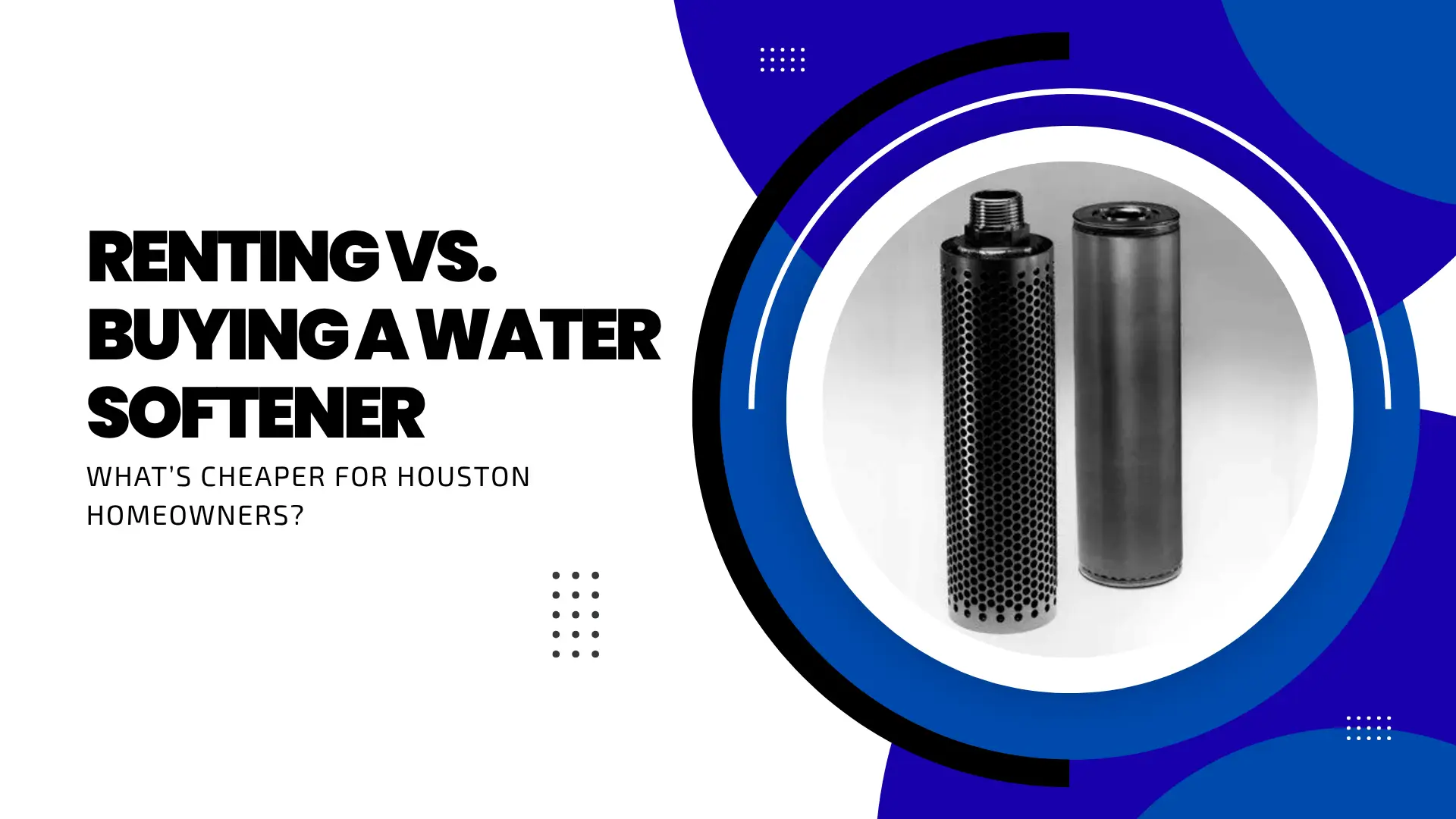 Comparison guide banner for Houston homeowners featuring a vibrant blue and white color palette with black circular accents. The bold text on the left asks, "RENTING VS. BUYING A WATER SOFTENER: WHAT’S CHEAPER FOR HOUSTON HOMEOWNERS?" The right side showcases two industrial black water filtration cylinders inside a white circular frame. The design uses professional clean lines and minimalist dot patterns for a modern utility service feel.