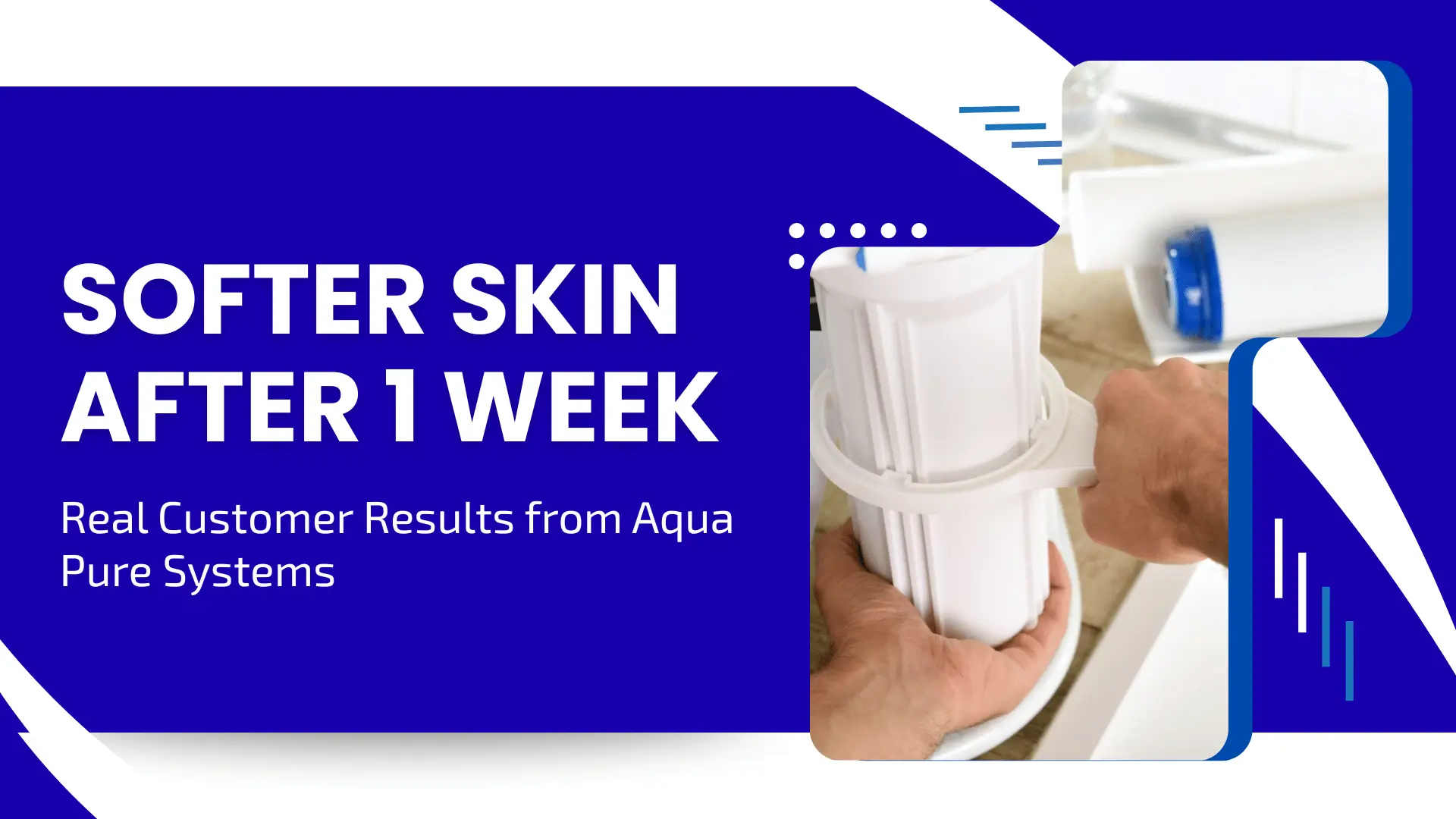 Customer testimonial banner for water filtration featuring a split design. The left side has bold white text on a dark blue background stating "SOFTER SKIN AFTER 1 WEEK." The right side shows a close-up of hands installing a white Aqua Pure water filter cartridge. Subheadline reads "Real Customer Results from Aqua Pure Systems."