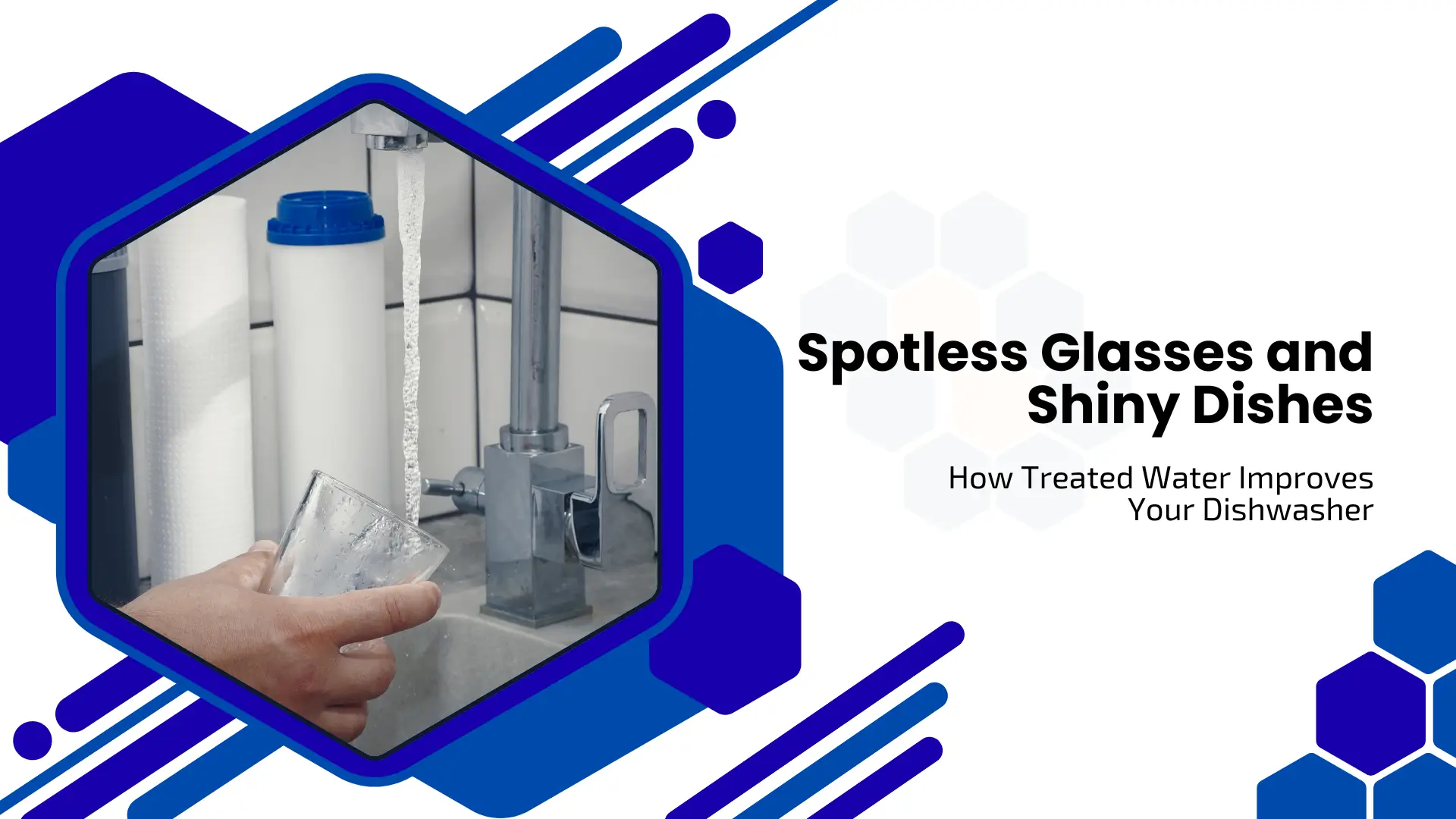 A clean, high-contrast banner with blue hexagonal and diagonal patterns on a white background. The headline reads "Spotless Glasses and Shiny Dishes: How Treated Water Improves Your Dishwasher". A large hexagonal frame on the left shows a person rinsing a clear glass under a kitchen faucet next to white water filtration cartridges, emphasizing water purity.