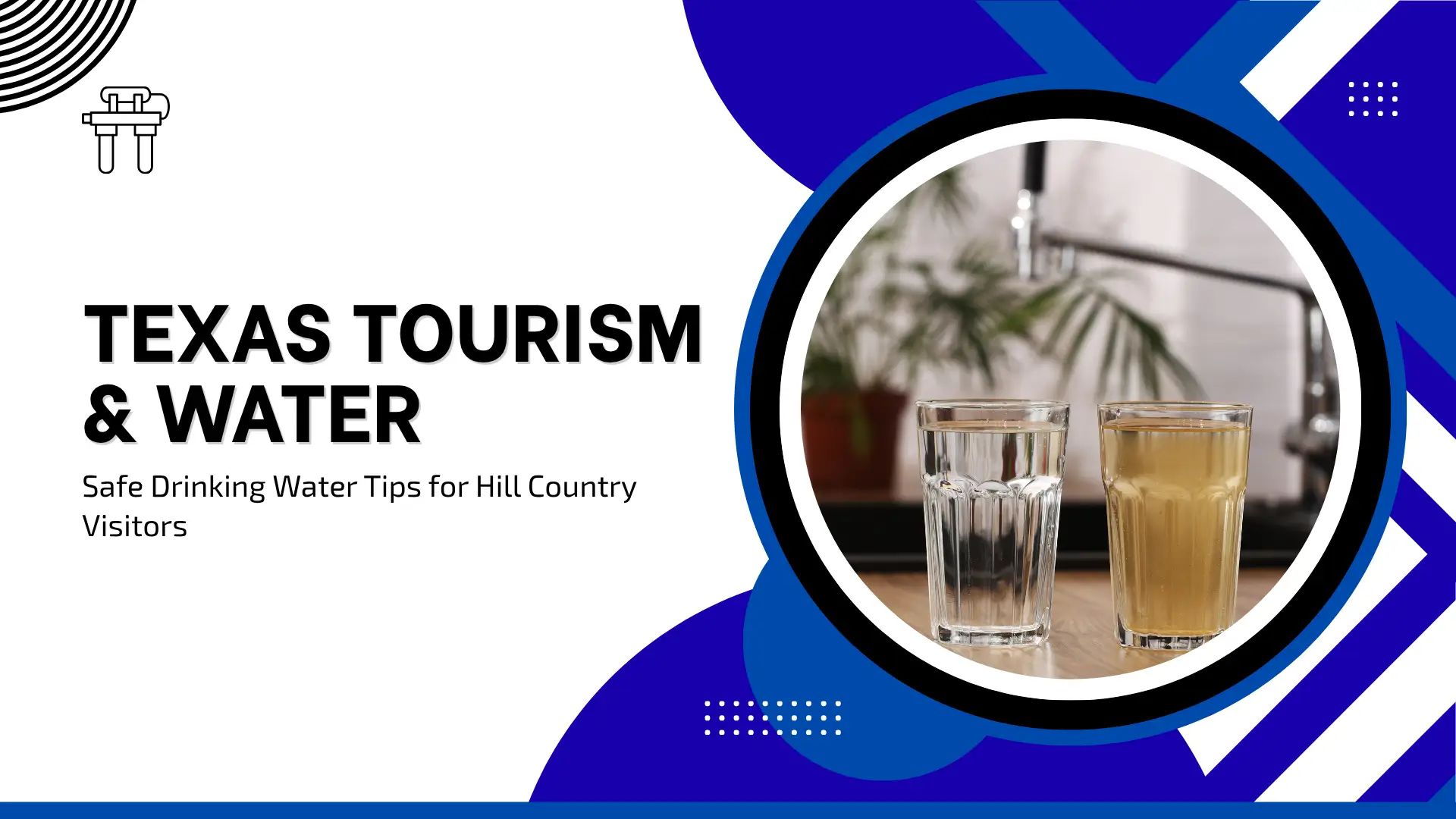 An informative banner titled "Texas Tourism & Water: Safe Drinking Water Tips for Hill Country Visitors." The design is split diagonally between a white background and a deep blue section with geometric patterns. A circular frame on the right displays two glasses of water on a wooden counter—one clear and one slightly tinted—to illustrate water filtration. A line icon of a water filter system appears in the top left.