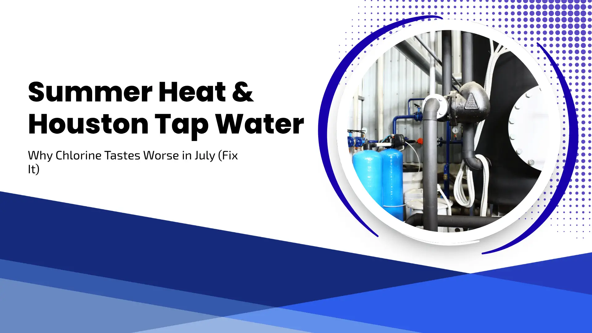 A clean, utility-focused banner titled "Summer Heat & Houston Tap Water: Why Chlorine Tastes Worse in July (Fix It)." The layout is split diagonally between a white top half and a dark blue bottom half with a light blue halftone gradient. A large circular frame on the right displays a professional industrial water filtration system with blue tanks, pipes, and pressure gauges.