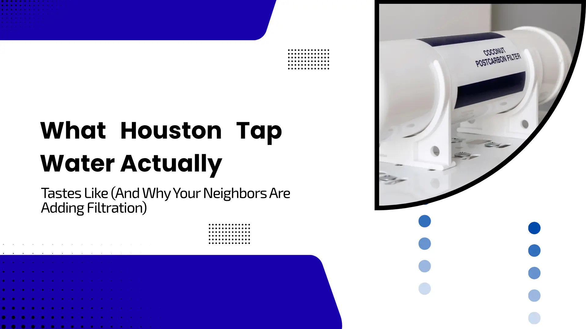 A clean, blue and white banner titled "What Houston Tap Water Actually Tastes Like (And Why Your Neighbors Are Adding Filtration)". The right side features a close-up of a professional "Coconut Postcarbon Filter" unit installed in a house water filtration system.