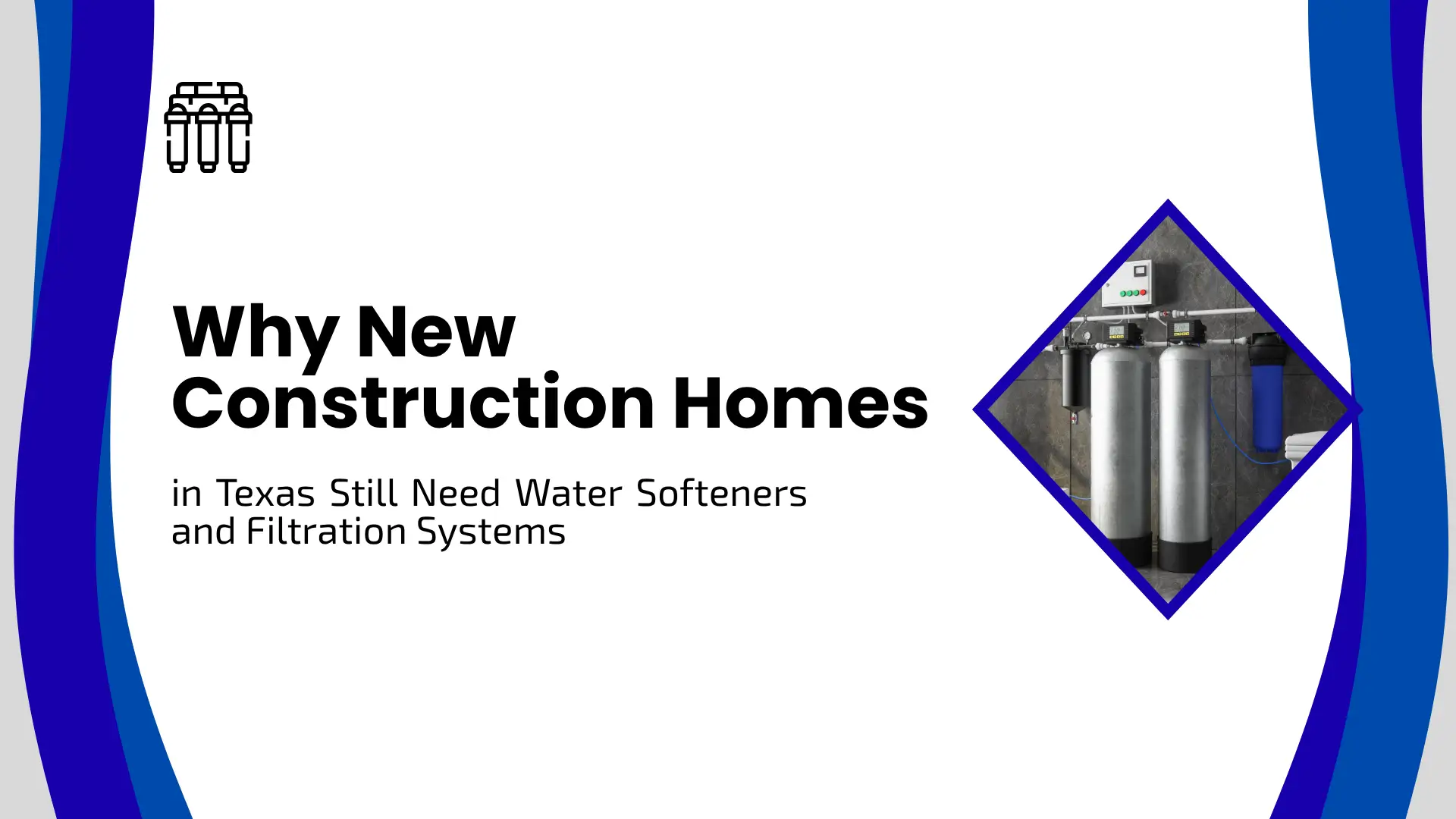 Clean B2B home services blog banner with a crisp white background framed by bold royal blue and dark blue wavy border accents on the left and right sides. In the upper left corner, a simple black line icon of a water filtration system sits above large, bold black typography that reads: "Why New Construction Homes in Texas Still Need Water Softeners and Filtration Systems". On the right side, a sharp diamond-shaped frame displays a real-world photo of a modern dual-tank whole-house water softener unit installed against a dark tiled garage wall.