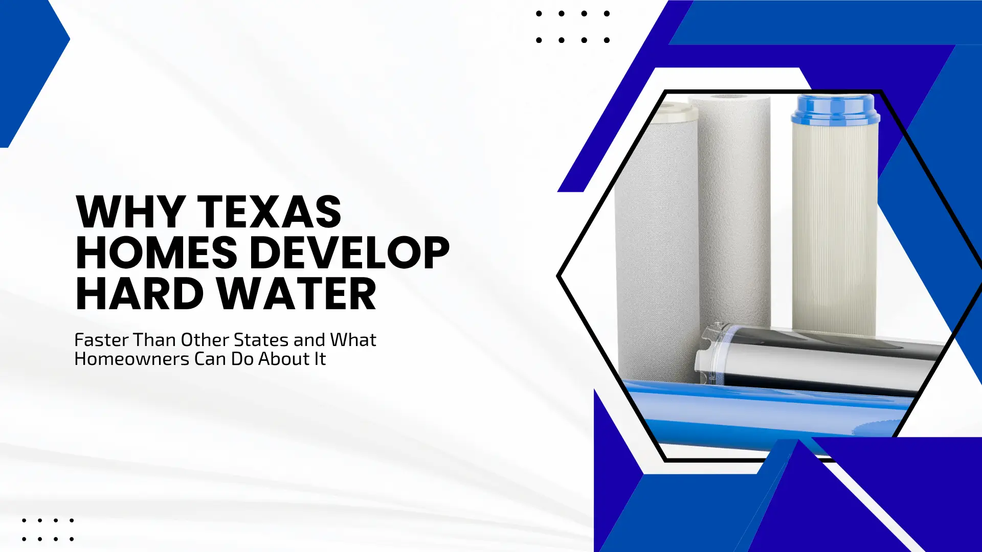 Home maintenance banner featuring high-quality water filtration cartridges and tubes inside a hexagonal frame. The design uses a clean white background with sharp blue geometric shapes. Bold black text reads: 'WHY TEXAS HOMES DEVELOP HARD WATER Faster Than Other States and What Homeowners Can Do About It.'
