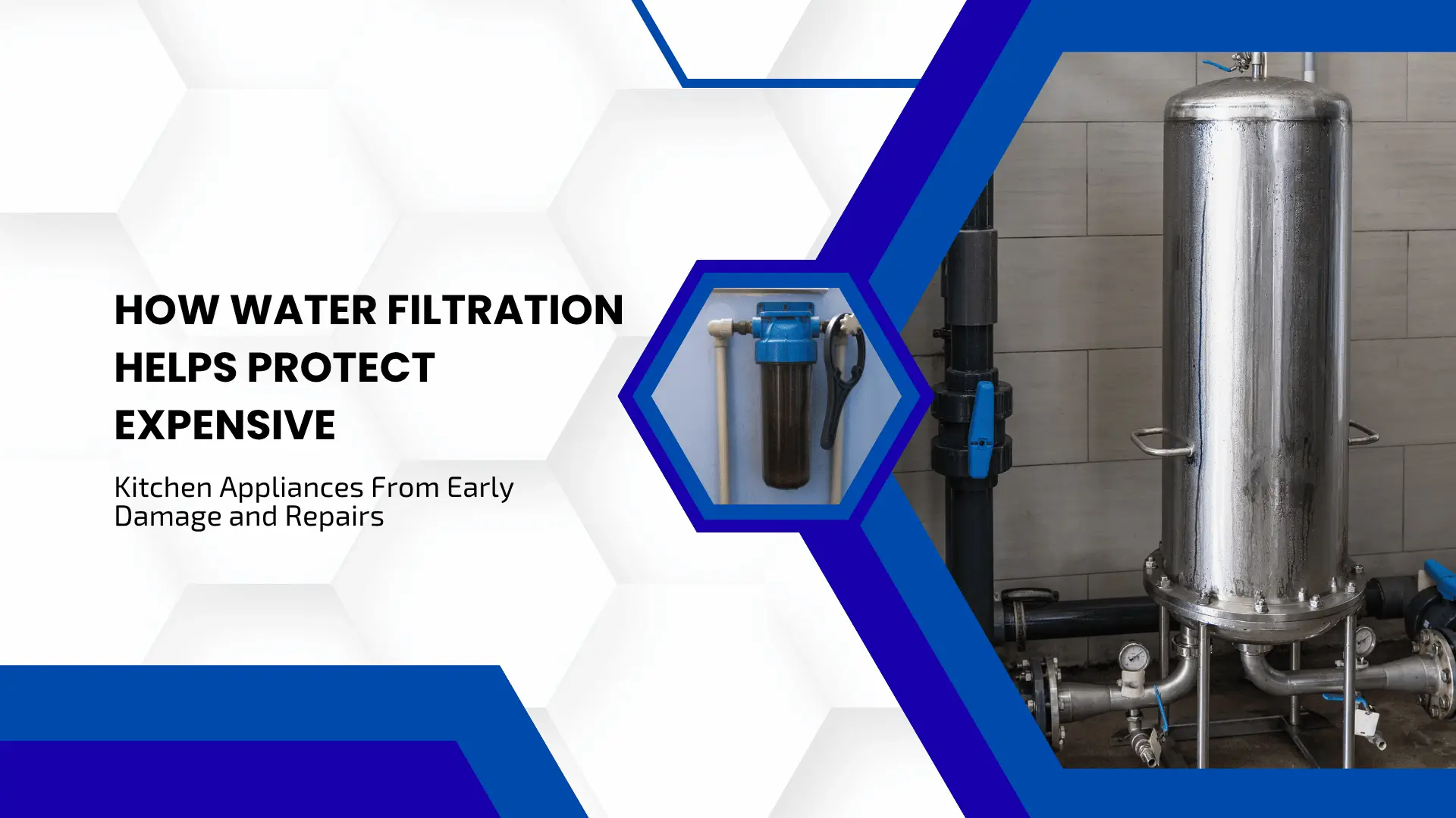 Industrial and residential water treatment blog banner featuring a clean white background patterned with faint, light gray hexagons. On the left side, bold black text reads: "HOW WATER FILTRATION HELPS PROTECT EXPENSIVE", followed by the subtitle: "Kitchen Appliances From Early Damage and Repairs". Strong, dark blue and royal blue geometric frames cut across the right side of the banner. A central hexagon cutout highlights a blue inline water sediment filter cartridge installed alongside plumbing pipes. To the far right, a large industrial stainless steel water filtration tank system is shown connected to heavy-duty pipes, pressure gauges, and valves against a tiled utility wall.