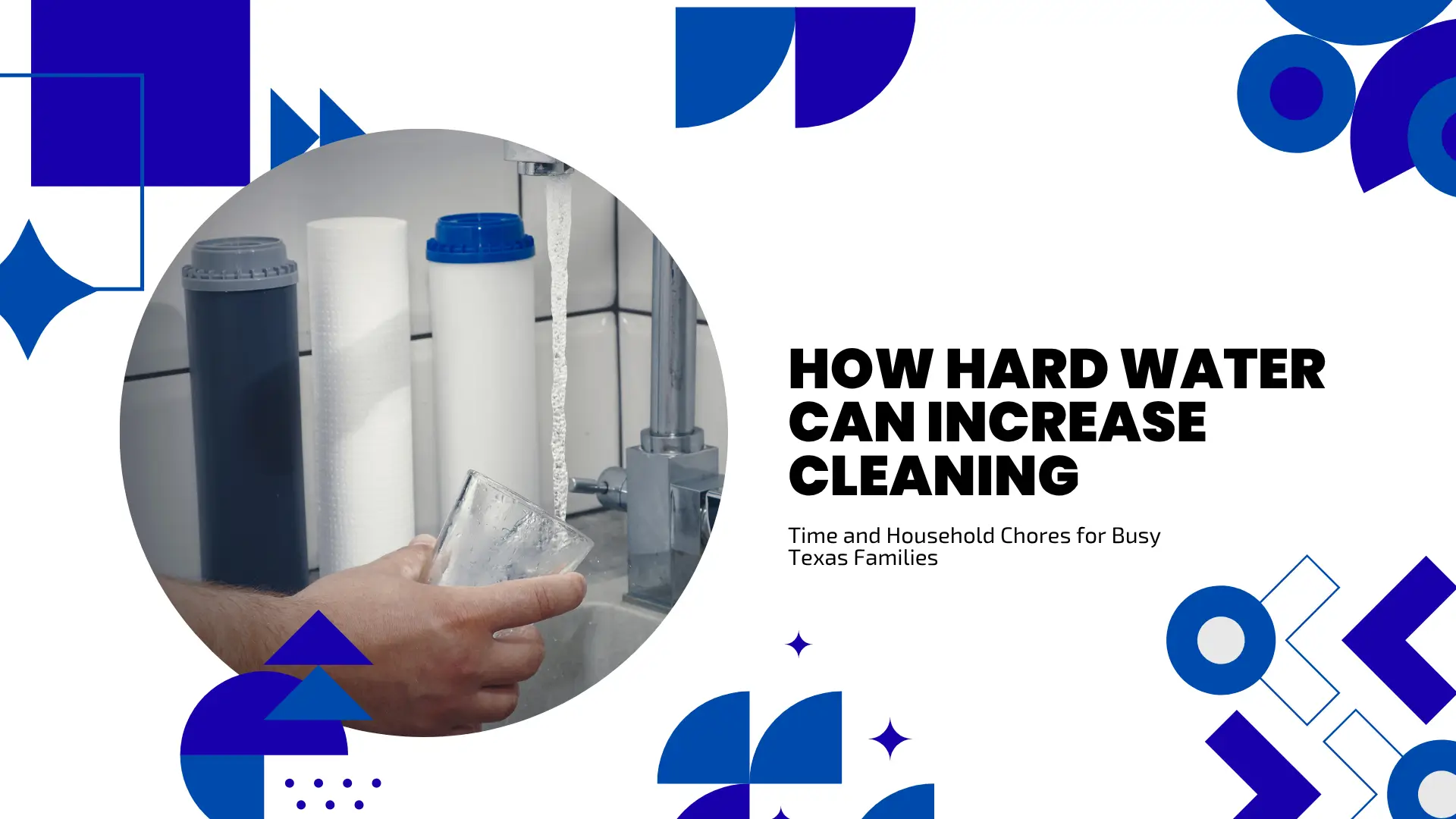A digital banner for a blog post titled "HOW HARD WATER CAN INCREASE CLEANING Time and Household Chores for Busy Texas Families." On the left, a circular inset image shows a hand holding a clear glass under a running sink faucet alongside three water filter cartridges in black, white, and blue. The background features bold blue geometric shapes, arrows, and stars on a clean white layout.