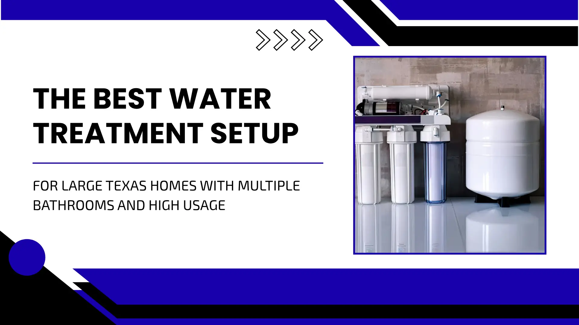 Clean, professional home services blog header set against a white background framed by bold royal blue and black geometric borders. On the left side, large black text reads "THE BEST WATER TREATMENT SETUP" above secondary text stating "FOR LARGE TEXAS HOMES WITH MULTIPLE BATHROOMS AND HIGH USAGE". On the right, a blue-bordered box displays an under-sink multi-stage reverse osmosis water filter unit connected to a white pressure tank.