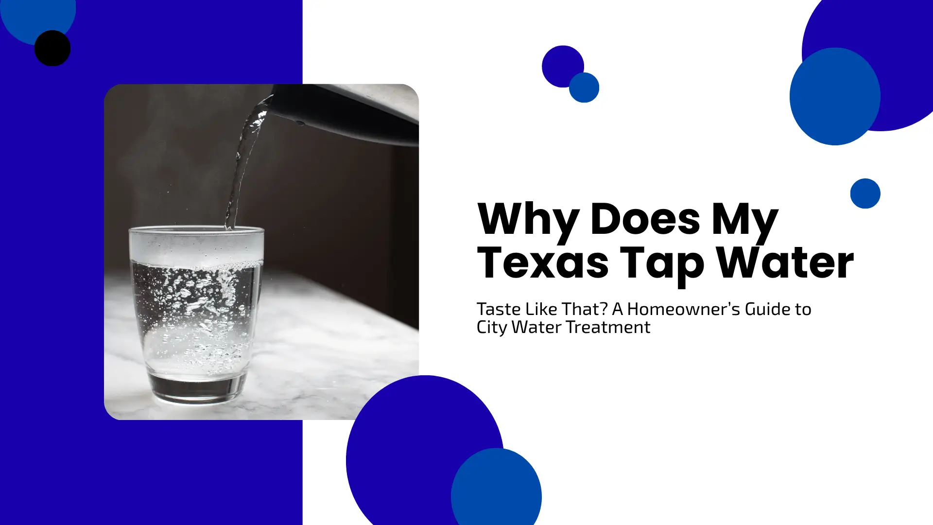 Informational blog banner featuring a rounded photo inset of fresh, bubbly tap water pouring from a kettle spout into a clear glass on a marble countertop. The right side features a clean white layout decorated with royal blue and navy blue circular shapes and crisp black typography reading: "Why Does My Texas Tap Water Taste Like That? A Homeowner’s Guide to City Water Treatment.