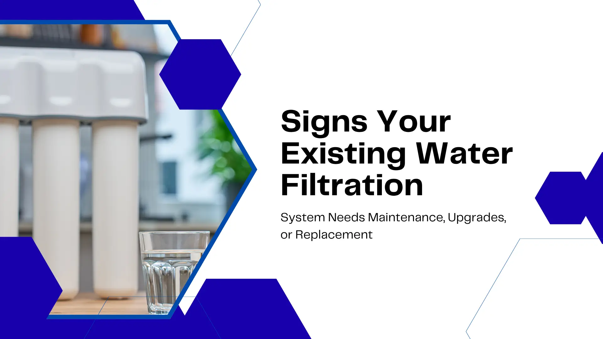 Informational graphic featuring blue geometric hexagon shapes over a clean white background. Left of the center, a clear glass of pure water stands in front of a white multi-stage home water filtration system. On the right side, large bold text reads "Signs Your Existing Water Filtration System Needs Maintenance, Upgrades, or Replacement".