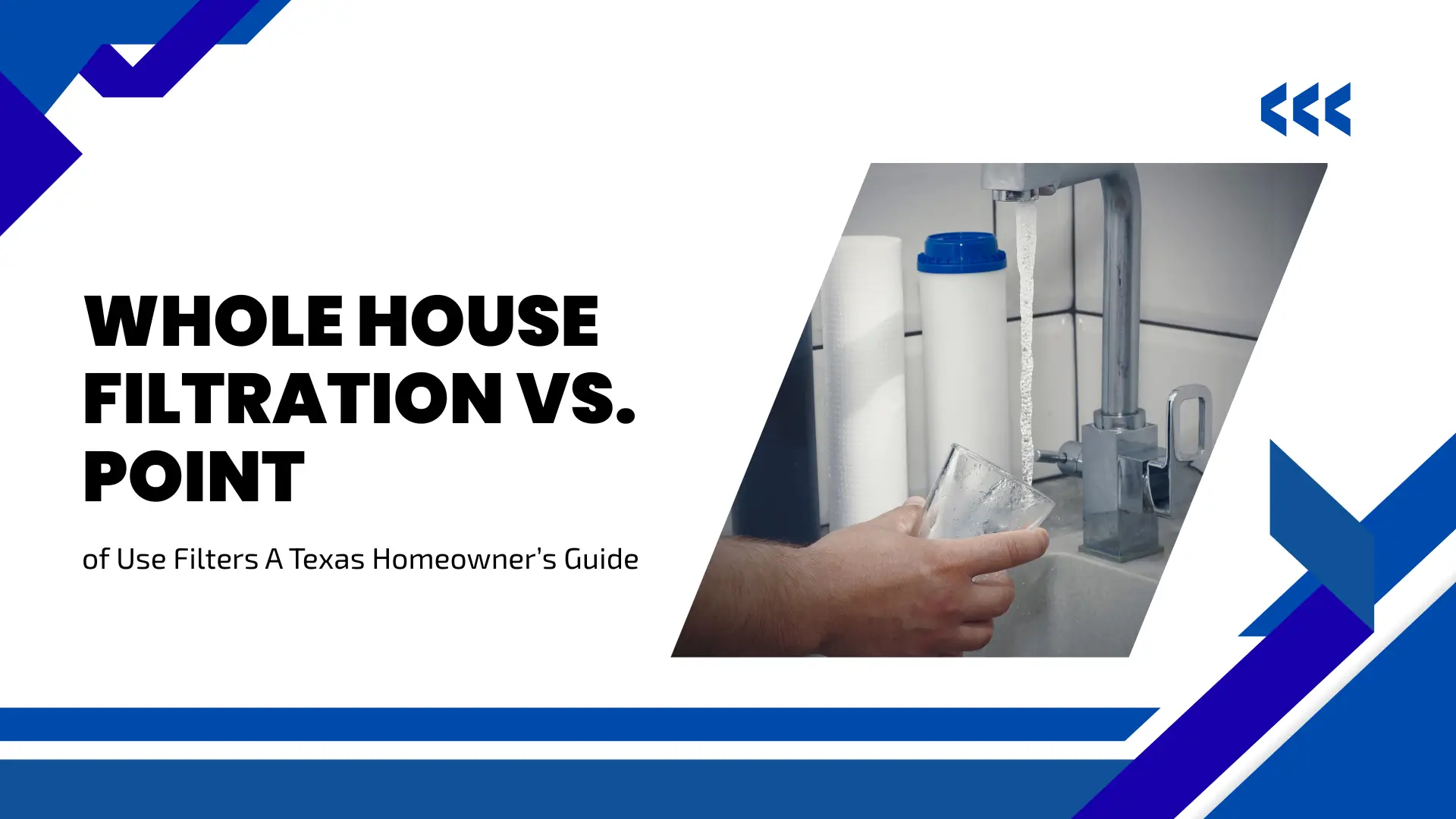 Modern blue and white graphic banner with bold text reading "WHOLE HOUSE FILTRATION VS. POINT of Use Filters A Texas Homeowner's Guide." On the right, an angled rectangular inset image displays a hand holding a glass under a running kitchen faucet with water filtration cartridges visible in the background.