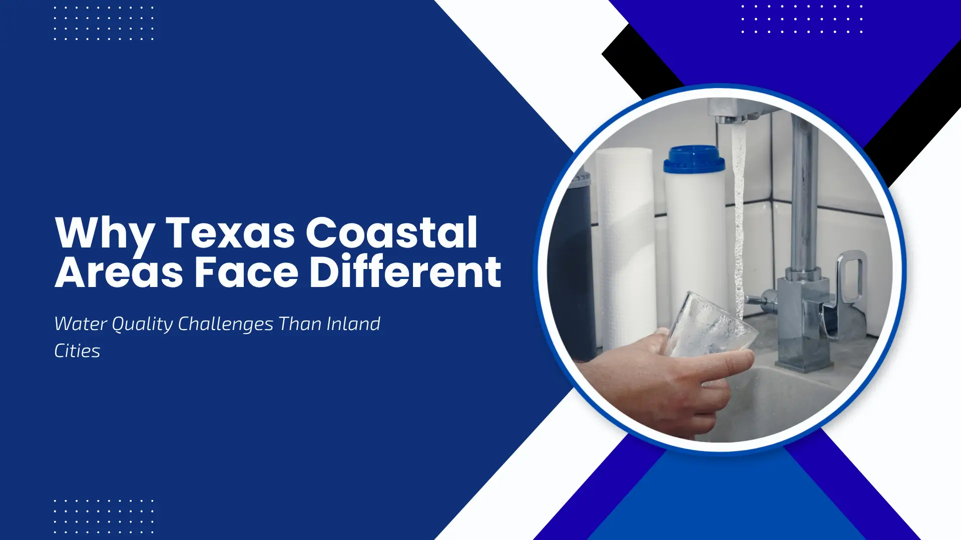 Water treatment guide graphic featuring the bold headline "Why Texas Coastal Areas Face Different Water Quality Challenges Than Inland Cities" on a deep blue background with dot grid patterns and a circular photo of a hand filling a glass with clean tap water near water filtration cartridges.